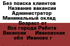 Без поиска клиентов!!! › Название вакансии ­ Администратор › Минимальный оклад ­ 25 000 › Возраст от ­ 18 - Все города Работа » Вакансии   . Ивановская обл.,Иваново г.